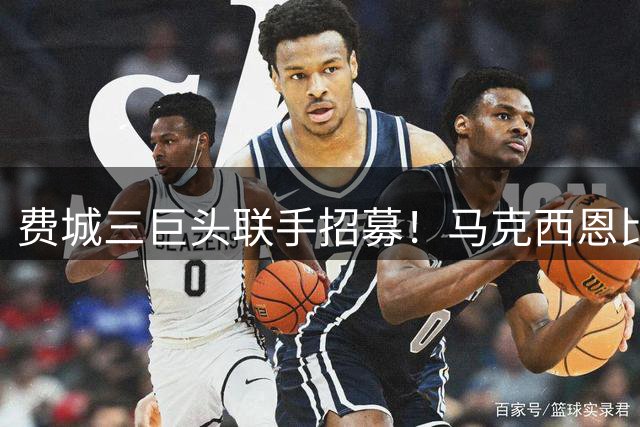 费城三巨头联手招募！马克西恩比德布朗促成詹姆斯加盟76人